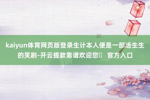 kaiyun体育网页版登录生计本人便是一部活生生的笑剧-开云提款靠谱欢迎您✅ 官方入口