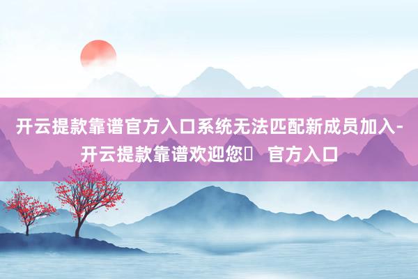 开云提款靠谱官方入口系统无法匹配新成员加入-开云提款靠谱欢迎您✅ 官方入口