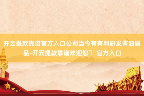 开云提款靠谱官方入口公司当今有有利研发酱油居品-开云提款靠谱欢迎您✅ 官方入口