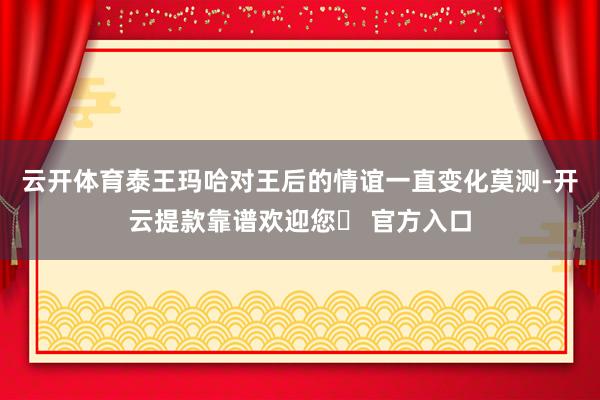 云开体育泰王玛哈对王后的情谊一直变化莫测-开云提款靠谱欢迎您✅ 官方入口