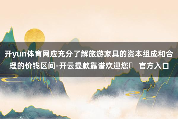 开yun体育网应充分了解旅游家具的资本组成和合理的价钱区间-开云提款靠谱欢迎您✅ 官方入口