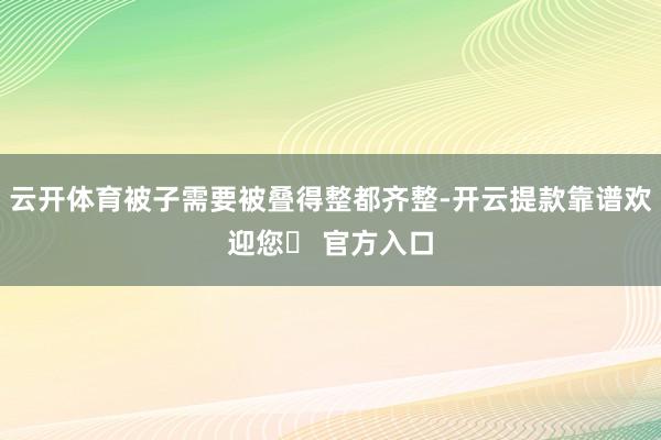 云开体育被子需要被叠得整都齐整-开云提款靠谱欢迎您✅ 官方入口