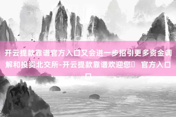 开云提款靠谱官方入口又会进一步招引更多资金调解和投资北交所-开云提款靠谱欢迎您✅ 官方入口