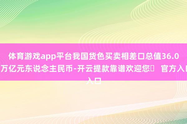 体育游戏app平台我国货色买卖相差口总值36.02万亿元东说念主民币-开云提款靠谱欢迎您✅ 官方入口