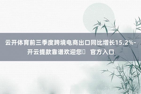 云开体育前三季度跨境电商出口同比增长15.2%-开云提款靠谱欢迎您✅ 官方入口