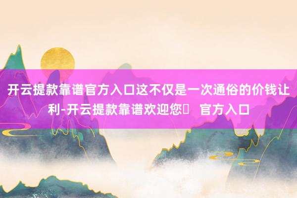 开云提款靠谱官方入口这不仅是一次通俗的价钱让利-开云提款靠谱欢迎您✅ 官方入口