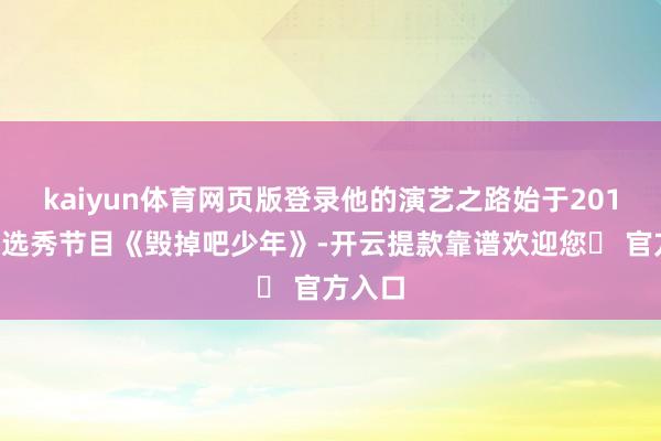 kaiyun体育网页版登录他的演艺之路始于2015年的选秀节目《毁掉吧少年》-开云提款靠谱欢迎您✅ 官方入口