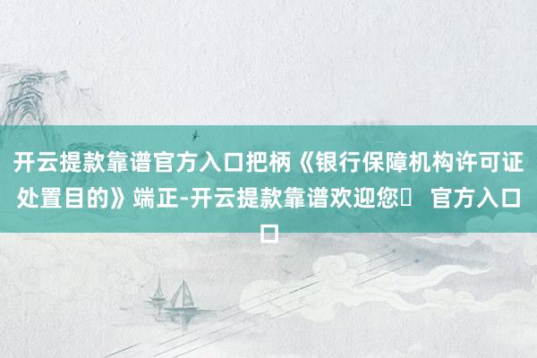 开云提款靠谱官方入口把柄《银行保障机构许可证处置目的》端正-开云提款靠谱欢迎您✅ 官方入口