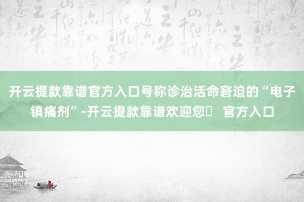 开云提款靠谱官方入口号称诊治活命窘迫的“电子镇痛剂”-开云提款靠谱欢迎您✅ 官方入口
